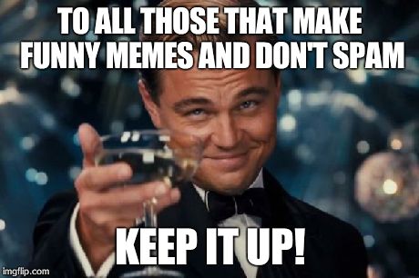 ^*^  | TO ALL THOSE THAT MAKE FUNNY MEMES AND DON'T SPAM KEEP IT UP! | image tagged in memes,leonardo dicaprio cheers | made w/ Imgflip meme maker