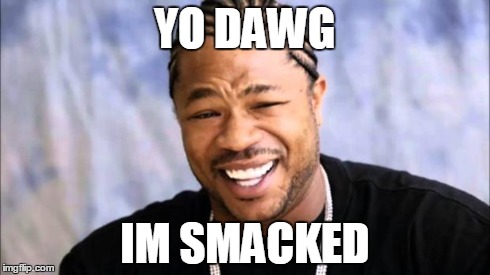 Xhibit | YO DAWG IM SMACKED | image tagged in xhibit | made w/ Imgflip meme maker