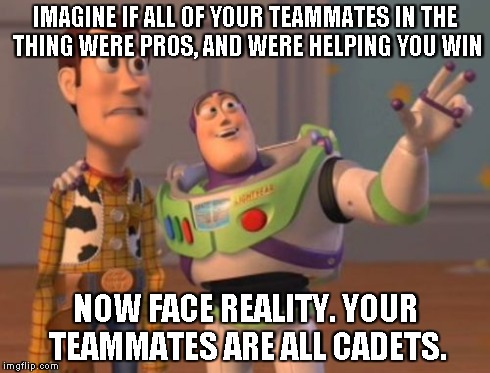 X, X Everywhere Meme | IMAGINE IF ALL OF YOUR TEAMMATES IN THE THING WERE PROS, AND WERE HELPING YOU WIN NOW FACE REALITY. YOUR TEAMMATES ARE ALL CADETS. | image tagged in memes,x x everywhere | made w/ Imgflip meme maker