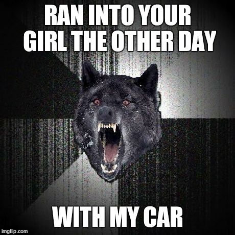 Insanity Wolf | RAN INTO YOUR GIRL THE OTHER DAY WITH MY CAR | image tagged in memes,insanity wolf | made w/ Imgflip meme maker