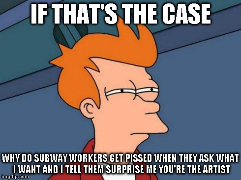 Futurama Fry Meme | IF THAT'S THE CASE WHY DO SUBWAY WORKERS GET PISSED WHEN THEY ASK WHAT I WANT AND I TELL THEM SURPRISE ME YOU'RE THE ARTIST | image tagged in memes,futurama fry | made w/ Imgflip meme maker