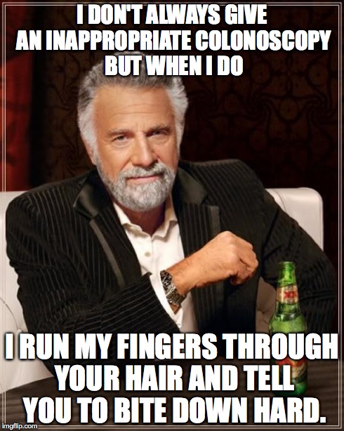 The Most Interesting Man In The World | I DON'T ALWAYS GIVE AN INAPPROPRIATE COLONOSCOPY BUT WHEN I DO I RUN MY FINGERS THROUGH YOUR HAIR AND TELL YOU TO BITE DOWN HARD. | image tagged in memes,the most interesting man in the world | made w/ Imgflip meme maker