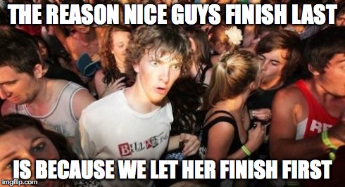 Sudden Clarity Clarence | THE REASON NICE GUYS FINISH LAST IS BECAUSE WE LET HER FINISH FIRST | image tagged in memes,sudden clarity clarence | made w/ Imgflip meme maker