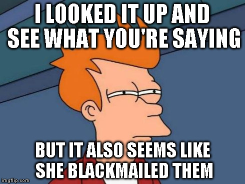 Futurama Fry Meme | I LOOKED IT UP AND SEE WHAT YOU'RE SAYING BUT IT ALSO SEEMS LIKE SHE BLACKMAILED THEM | image tagged in memes,futurama fry | made w/ Imgflip meme maker