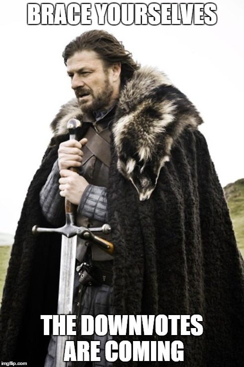 Ned Stark | BRACE YOURSELVES THE DOWNVOTES ARE COMING | image tagged in ned stark | made w/ Imgflip meme maker