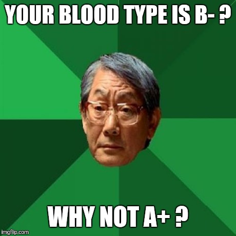 High Expectations Asian Father Meme | YOUR BLOOD TYPE IS B- ? WHY NOT A+ ? | image tagged in memes,high expectations asian father | made w/ Imgflip meme maker