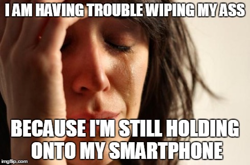 First World Problems | I AM HAVING TROUBLE WIPING MY ASS BECAUSE I'M STILL HOLDING ONTO MY SMARTPHONE | image tagged in memes,first world problems | made w/ Imgflip meme maker