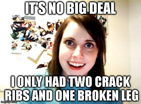 Overly Attached Girlfriend Meme | IT'S NO BIG DEAL I ONLY HAD TWO CRACK RIBS AND ONE BROKEN LEG | image tagged in memes,overly attached girlfriend | made w/ Imgflip meme maker