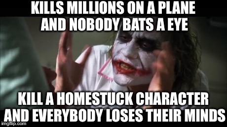 Kill a Homestuck character and fandom loses mind. | KILLS MILLIONS ON A PLANE AND NOBODY BATS A EYE KILL A HOMESTUCK CHARACTER AND EVERYBODY LOSES THEIR MINDS | image tagged in memes,and everybody loses their minds,homestuck | made w/ Imgflip meme maker