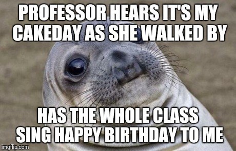 Awkward Moment Sealion | PROFESSOR HEARS IT'S MY CAKEDAY AS SHE WALKED BY HAS THE WHOLE CLASS SING HAPPY BIRTHDAY TO ME | image tagged in memes,awkward moment sealion,AdviceAnimals | made w/ Imgflip meme maker