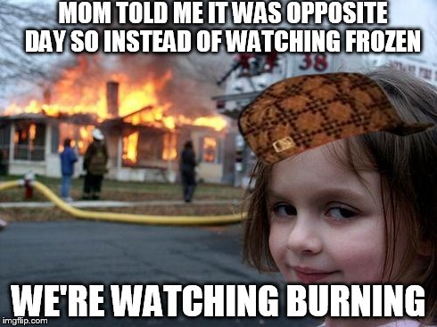 Disaster Girl Meme | MOM TOLD ME IT WAS OPPOSITE DAY SO INSTEAD OF WATCHING FROZEN WE'RE WATCHING BURNING | image tagged in memes,disaster girl,scumbag | made w/ Imgflip meme maker