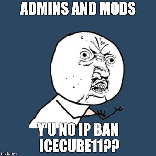 Seriously, he needs to be stopped | ADMINS AND MODS Y U NO IP BAN ICECUBE11?? | image tagged in memes,y u no | made w/ Imgflip meme maker