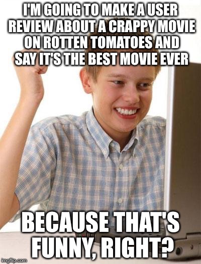 First Day On The Internet Kid | I'M GOING TO MAKE A USER REVIEW ABOUT A CRAPPY MOVIE ON ROTTEN TOMATOES AND SAY IT'S THE BEST MOVIE EVER BECAUSE THAT'S FUNNY, RIGHT? | image tagged in memes,first day on the internet kid | made w/ Imgflip meme maker