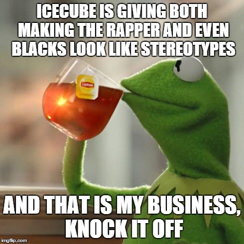 But That's None Of My Business | ICECUBE IS GIVING BOTH MAKING THE RAPPER AND EVEN BLACKS LOOK LIKE STEREOTYPES AND THAT IS MY BUSINESS, KNOCK IT OFF | image tagged in memes,but thats none of my business,kermit the frog | made w/ Imgflip meme maker