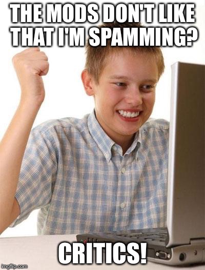 First Day On The Internet Kid | THE MODS DON'T LIKE THAT I'M SPAMMING? CRITICS! | image tagged in memes,first day on the internet kid | made w/ Imgflip meme maker