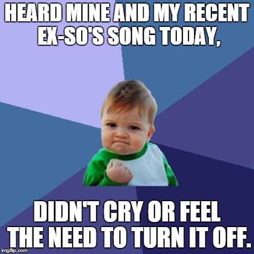 Success Kid Meme | HEARD MINE AND MY RECENT EX-SO'S SONG TODAY, DIDN'T CRY OR FEEL THE NEED TO TURN IT OFF. | image tagged in memes,success kid,AdviceAnimals | made w/ Imgflip meme maker
