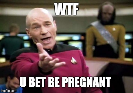 Picard Wtf Meme | WTF U BET BE PREGNANT | image tagged in memes,picard wtf | made w/ Imgflip meme maker