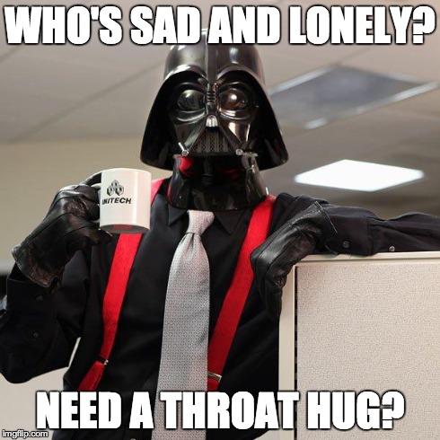 Darth Vader Office Space | WHO'S SAD AND LONELY? NEED A THROAT HUG? | image tagged in darth vader office space | made w/ Imgflip meme maker