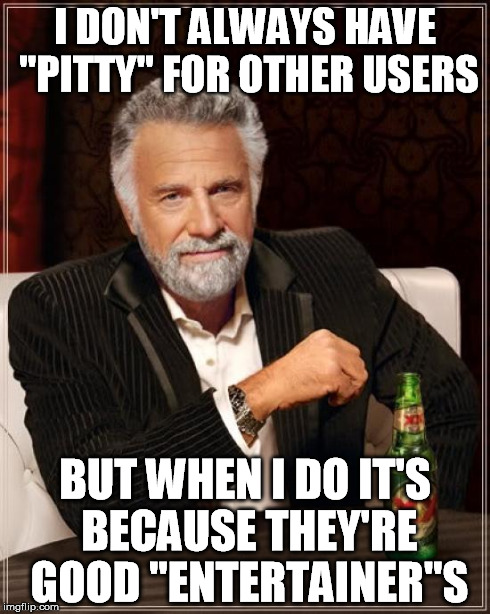 The Most Interesting Man In The World Meme | I DON'T ALWAYS HAVE "PITTY" FOR OTHER USERS BUT WHEN I DO IT'S BECAUSE THEY'RE GOOD "ENTERTAINER"S | image tagged in memes,the most interesting man in the world | made w/ Imgflip meme maker