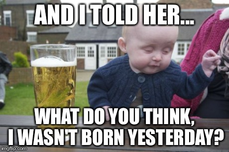 Drunk Baby | AND I TOLD HER... WHAT DO YOU THINK, I WASN'T BORN YESTERDAY? | image tagged in memes,drunk baby,funny,funny memes,lol | made w/ Imgflip meme maker