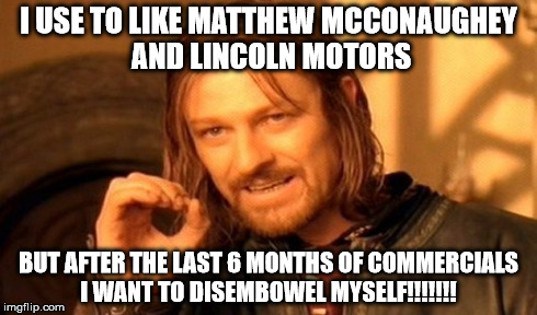 One Does Not Simply | I USE TO LIKE MATTHEW MCCONAUGHEY AND LINCOLN MOTORS BUT AFTER THE LAST 6 MONTHS OF COMMERCIALS I WANT TO DISEMBOWEL MYSELF!!!!!!! | image tagged in memes,one does not simply | made w/ Imgflip meme maker