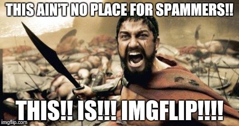 Sparta Leonidas | THIS AIN'T NO PLACE FOR SPAMMERS!! THIS!! IS!!! IMGFLIP!!!! | image tagged in memes,sparta leonidas | made w/ Imgflip meme maker
