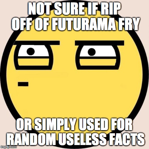 I Just Don't Know | NOT SURE IF RIP OFF OF FUTURAMA FRY OR SIMPLY USED FOR RANDOM USELESS FACTS | image tagged in random useless fact of the day | made w/ Imgflip meme maker