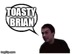 toasty | TOASTY BRIAN | image tagged in toasty | made w/ Imgflip meme maker