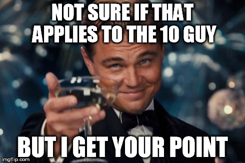 Leonardo Dicaprio Cheers Meme | NOT SURE IF THAT APPLIES TO THE 10 GUY BUT I GET YOUR POINT | image tagged in memes,leonardo dicaprio cheers | made w/ Imgflip meme maker