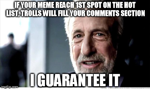 I Guarantee It | IF YOUR MEME REACH 1ST SPOT ON THE HOT LIST, TROLLS WILL FILL YOUR COMMENTS SECTION I GUARANTEE IT | image tagged in memes,i guarantee it | made w/ Imgflip meme maker
