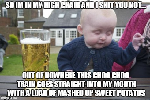 Drunk Baby | SO IM IN MY HIGH CHAIR AND I SHIT YOU NOT... OUT OF NOWHERE THIS CHOO CHOO TRAIN GOES STRAIGHT INTO MY MOUTH WITH A LOAD OF MASHED UP SWEET  | image tagged in memes,drunk baby | made w/ Imgflip meme maker