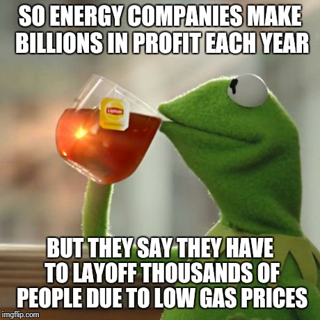 But That's None Of My Business Meme | SO ENERGY COMPANIES MAKE BILLIONS IN PROFIT EACH YEAR BUT THEY SAY THEY HAVE TO LAYOFF THOUSANDS OF PEOPLE DUE TO LOW GAS PRICES | image tagged in memes,but thats none of my business,kermit the frog | made w/ Imgflip meme maker