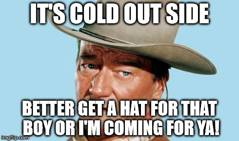 John Wayne | IT'S COLD OUT SIDE BETTER GET A HAT FOR THAT BOY OR I'M COMING FOR YA! | image tagged in john wayne | made w/ Imgflip meme maker