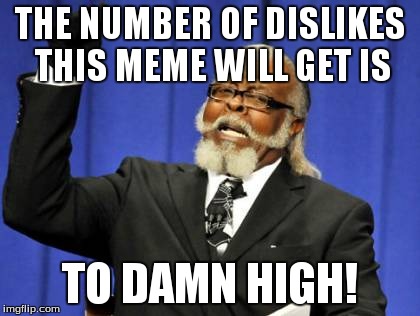 Too Damn High | THE NUMBER OF DISLIKES THIS MEME WILL GET IS TO DAMN HIGH! | image tagged in memes,too damn high | made w/ Imgflip meme maker