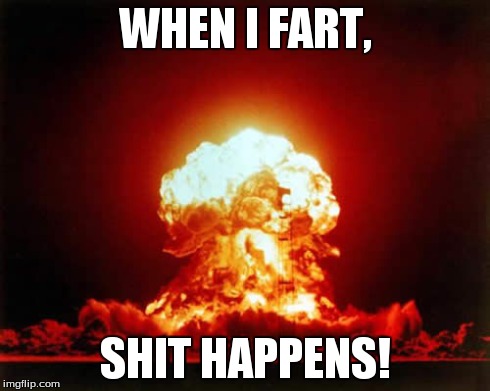 Nuclear Explosion | WHEN I FART, SHIT HAPPENS! | image tagged in memes,nuclear explosion | made w/ Imgflip meme maker