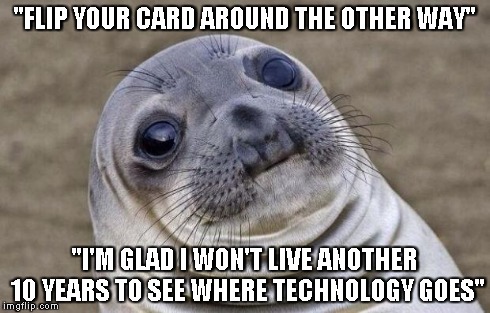 Awkward Moment Sealion | "FLIP YOUR CARD AROUND THE OTHER WAY" "I'M GLAD I WON'T LIVE ANOTHER 10 YEARS TO SEE WHERE TECHNOLOGY GOES" | image tagged in memes,awkward moment sealion | made w/ Imgflip meme maker