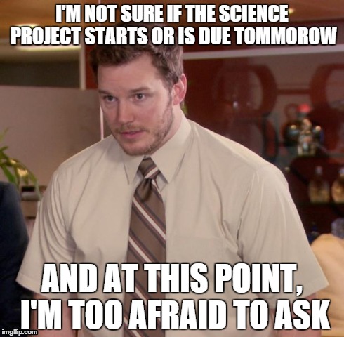 Happened halfway through last year. Most horrific experience ever. | I'M NOT SURE IF THE SCIENCE PROJECT STARTS OR IS DUE TOMMOROW AND AT THIS POINT, I'M TOO AFRAID TO ASK | image tagged in memes,afraid to ask andy | made w/ Imgflip meme maker