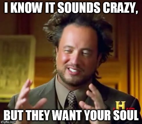 Ancient Aliens | I KNOW IT SOUNDS CRAZY, BUT THEY WANT YOUR SOUL | image tagged in memes,ancient aliens | made w/ Imgflip meme maker