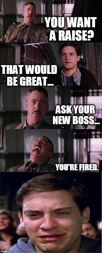 Peter Parker Cry | YOU WANT A RAISE? THAT WOULD BE GREAT... ASK YOUR NEW BOSS... YOU'RE FIRED. | image tagged in memes,peter parker cry | made w/ Imgflip meme maker