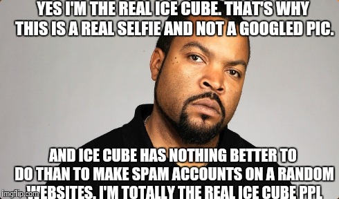 YES I'M THE REAL ICE CUBE. THAT'S WHY THIS IS A REAL SELFIE AND NOT A GOOGLED PIC. AND ICE CUBE HAS NOTHING BETTER TO DO THAN TO MAKE SPAM A | made w/ Imgflip meme maker