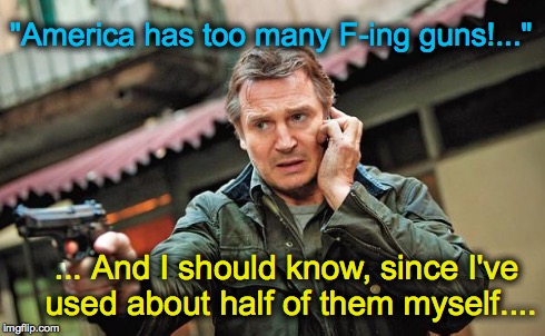Liam Neeson Gun Movie Star | "America has too many F-ing guns!..." ... And I should know, since I've used about half of them myself.... | image tagged in liam neeson gun movie star | made w/ Imgflip meme maker
