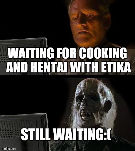 I'll Just Wait Here Meme | WAITING FOR COOKING AND HENTAI WITH ETIKA STILL WAITING:( | image tagged in memes,ill just wait here | made w/ Imgflip meme maker