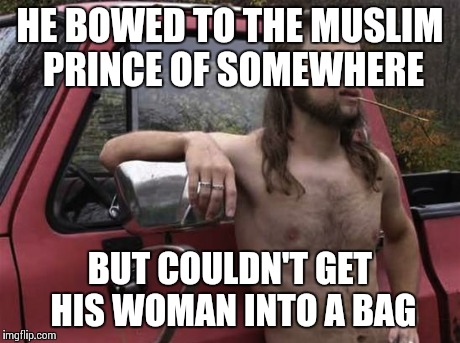 almost politically correct redneck red neck | HE BOWED TO THE MUSLIM PRINCE OF SOMEWHERE BUT COULDN'T GET HIS WOMAN INTO A BAG | image tagged in almost politically correct redneck red neck,AdviceAnimals | made w/ Imgflip meme maker