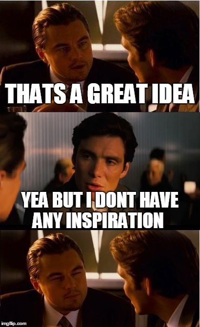 then why? | THATS A GREAT IDEA YEA BUT I DONT HAVE ANY INSPIRATION | image tagged in memes,inception | made w/ Imgflip meme maker