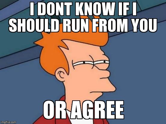 I DONT KNOW IF I SHOULD RUN FROM YOU OR AGREE | image tagged in memes,futurama fry | made w/ Imgflip meme maker