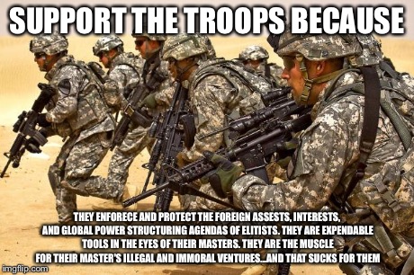 Military  | SUPPORT THE TROOPS BECAUSE THEY ENFORECE AND PROTECT THE FOREIGN ASSESTS, INTERESTS, AND GLOBAL POWER STRUCTURING AGENDAS OF ELITISTS. THEY  | image tagged in military  | made w/ Imgflip meme maker