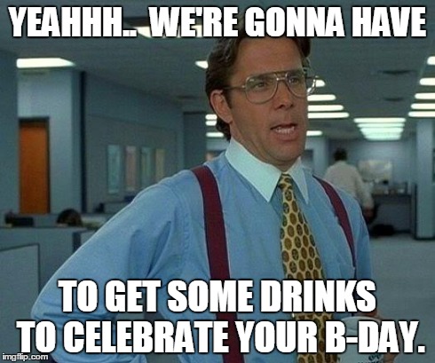 That Would Be Great | YEAHHH..  WE'RE GONNA HAVE TO GET SOME DRINKS TO CELEBRATE YOUR B-DAY. | image tagged in memes,that would be great | made w/ Imgflip meme maker