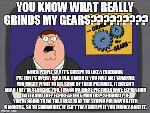 Peter Griffin News | YOU KNOW WHAT REALLY GRINDS MY GEARS????????? WHEN PEOPLE SAY IT'S CREEPY TO LIKE A FACEBOOK PIC THAT'S OVER A YEAR OLD. I MEAN IF YOU JUST  | image tagged in memes,peter griffin news | made w/ Imgflip meme maker