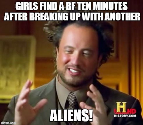 Ancient Aliens Meme | GIRLS FIND A BF TEN MINUTES AFTER BREAKING UP WITH ANOTHER ALIENS! | image tagged in memes,ancient aliens | made w/ Imgflip meme maker