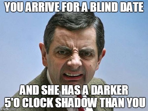 mr bean | YOU ARRIVE FOR A BLIND DATE AND SHE HAS A DARKER 5'O CLOCK SHADOW THAN YOU | image tagged in mr bean | made w/ Imgflip meme maker